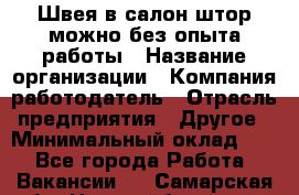 Швея в салон штор-можно без опыта работы › Название организации ­ Компания-работодатель › Отрасль предприятия ­ Другое › Минимальный оклад ­ 1 - Все города Работа » Вакансии   . Самарская обл.,Новокуйбышевск г.